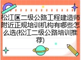 松江区二级公路工程建造师附近正规培训机构有哪些怎么选(松江二级公路培训推荐)