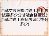 西藏交通运输监理工程师考试要多少分才能合格通过(西藏监理工程师考试合格分多少)