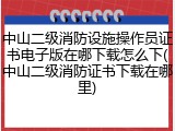 中山二级消防设施操作员证书电子版在哪下载怎么下(中山二级消防证书下载在哪里)