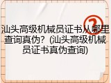 汕头高级机械员证书从哪里查询真伪？(汕头高级机械员证书真伪查询)