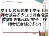 眉山初级建筑施工安全工程师考试要多少分才能合格通过(眉山初级建筑安全工程师考试合格分多少)