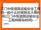江门中级道路运输安全工程师一般什么时候报名大概时间(江门中级道路运输安全工程师报名时间)