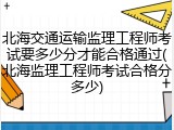 北海交通运输监理工程师考试要多少分才能合格通过(北海监理工程师考试合格分多少)