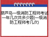 葫芦岛一级消防工程师考试一年几次共多少题(一级消防工程师考几次)
