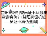 益阳高级机械员证书从哪里查询真伪？(益阳高级机械员证书真伪查询)