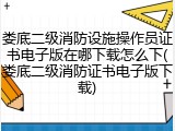 娄底二级消防设施操作员证书电子版在哪下载怎么下(娄底二级消防证书电子版下载)