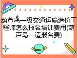 葫芦岛一级交通运输造价工程师怎么报名培训费用(葫芦岛一造报名费)