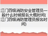 江门四级消防安全管理员一般什么时候报名大概时间(江门四级消防管理员报名时间)