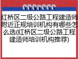 红桥区二级公路工程建造师附近正规培训机构有哪些怎么选(红桥区二级公路工程建造师培训机构推荐)