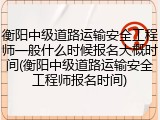 衡阳中级道路运输安全工程师一般什么时候报名大概时间(衡阳中级道路运输安全工程师报名时间)