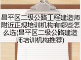 昌平区二级公路工程建造师附近正规培训机构有哪些怎么选(昌平区二级公路建造师培训机构推荐)