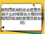湘西四级消防安全管理员一般什么时候报名大概时间(湘西四级消防管理员报名时间)
