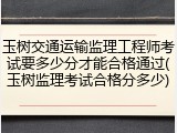 玉树交通运输监理工程师考试要多少分才能合格通过(玉树监理考试合格分多少)