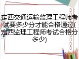 定西交通运输监理工程师考试要多少分才能合格通过(定西监理工程师考试合格分多少)