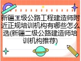 新疆二级公路工程建造师附近正规培训机构有哪些怎么选(新疆二级公路建造师培训机构推荐)