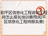和平区信息化工程咨询工程师怎么报名培训费用(和平区信息化工程师报名费)