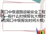 周口中级道路运输安全工程师一般什么时候报名大概时间(周口中级报名时间大概)