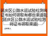 延庆区公路水运试验检测师证书如何领取有哪些渠道呢(延庆区公路水运试验检测师证书领取渠道)