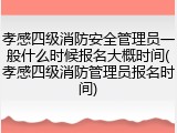 孝感四级消防安全管理员一般什么时候报名大概时间(孝感四级消防管理员报名时间)