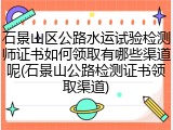 石景山区公路水运试验检测师证书如何领取有哪些渠道呢(石景山公路检测证书领取渠道)