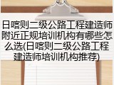 日喀则二级公路工程建造师附近正规培训机构有哪些怎么选(日喀则二级公路工程建造师培训机构推荐)