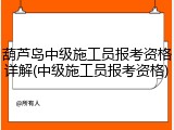 葫芦岛中级施工员报考资格详解(中级施工员报考资格)