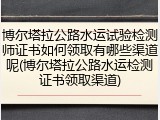 博尔塔拉公路水运试验检测师证书如何领取有哪些渠道呢(博尔塔拉公路水运检测证书领取渠道)