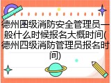 德州四级消防安全管理员一般什么时候报名大概时间(德州四级消防管理员报名时间)