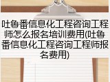 吐鲁番信息化工程咨询工程师怎么报名培训费用(吐鲁番信息化工程咨询工程师报名费用)