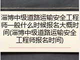 淄博中级道路运输安全工程师一般什么时候报名大概时间(淄博中级道路运输安全工程师报名时间)