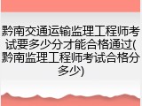 黔南交通运输监理工程师考试要多少分才能合格通过(黔南监理工程师考试合格分多少)