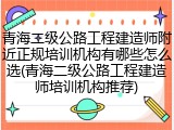 青海二级公路工程建造师附近正规培训机构有哪些怎么选(青海二级公路工程建造师培训机构推荐)
