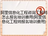 阿里信息化工程咨询工程师怎么报名培训费用(阿里信息化工程师报名培训费用)