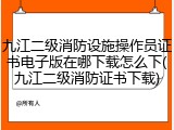 九江二级消防设施操作员证书电子版在哪下载怎么下(九江二级消防证书下载)