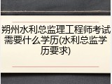 朔州水利总监理工程师考试需要什么学历(水利总监学历要求)