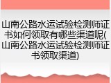 山南公路水运试验检测师证书如何领取有哪些渠道呢(山南公路水运试验检测师证书领取渠道)