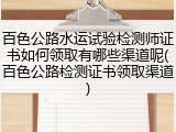 百色公路水运试验检测师证书如何领取有哪些渠道呢(百色公路检测证书领取渠道)