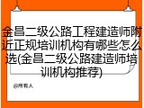 金昌二级公路工程建造师附近正规培训机构有哪些怎么选(金昌二级公路建造师培训机构推荐)