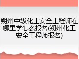朔州中级化工安全工程师在哪里学怎么报名(朔州化工安全工程师报名)