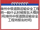 宿州中级道路运输安全工程师一般什么时候报名大概时间(宿州中级道路运输安全工程师报名时间)
