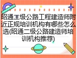 昭通二级公路工程建造师附近正规培训机构有哪些怎么选(昭通二级公路建造师培训机构推荐)