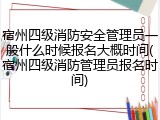 宿州四级消防安全管理员一般什么时候报名大概时间(宿州四级消防管理员报名时间)