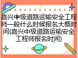 嘉兴中级道路运输安全工程师一般什么时候报名大概时间(嘉兴中级道路运输安全工程师报名时间)