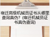 宿迁高级机械员证书从哪里查询真伪？(宿迁机械员证书真伪查询)
