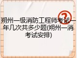 朔州一级消防工程师考试一年几次共多少题(朔州一消考试安排)