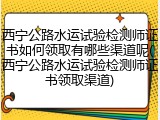 西宁公路水运试验检测师证书如何领取有哪些渠道呢(西宁公路水运试验检测师证书领取渠道)