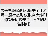 包头初级道路运输安全工程师一般什么时候报名大概时间(包头初级安全工程师报名时间)