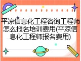 平凉信息化工程咨询工程师怎么报名培训费用(平凉信息化工程师报名费用)