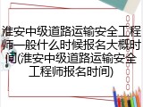 淮安中级道路运输安全工程师一般什么时候报名大概时间(淮安中级道路运输安全工程师报名时间)