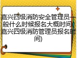 嘉兴四级消防安全管理员一般什么时候报名大概时间(嘉兴四级消防管理员报名时间)